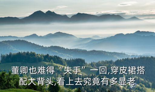  董卿也难得“失手”一回,穿皮裙搭配大背头,看上去究竟有多显老