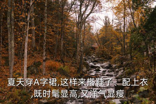 夏天穿A字裙,这样来搭鞋子、配上衣,既时髦显高,又洋气显瘦