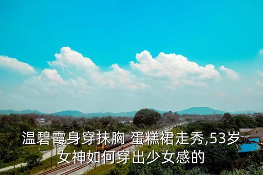 温碧霞身穿抹胸 蛋糕裙走秀,53岁女神如何穿出少女感的