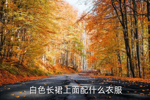  白色长裙上面配什么衣服