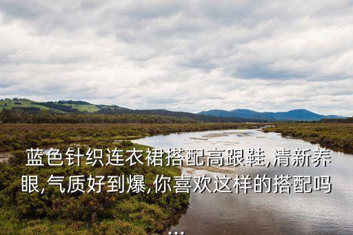  蓝色针织连衣裙搭配高跟鞋,清新养眼,气质好到爆,你喜欢这样的搭配吗...