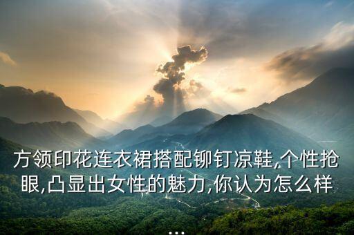 方领印花连衣裙搭配铆钉凉鞋,个性抢眼,凸显出女性的魅力,你认为怎么样...