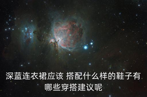 深蓝连衣裙应该 搭配什么样的鞋子有哪些穿搭建议呢