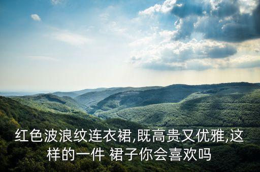 红色波浪纹连衣裙,既高贵又优雅,这样的一件 裙子你会喜欢吗