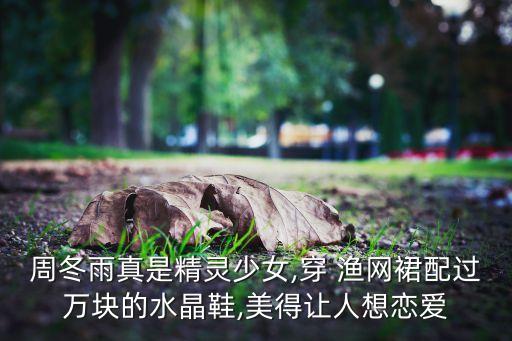 周冬雨真是精灵少女,穿 渔网裙配过万块的水晶鞋,美得让人想恋爱