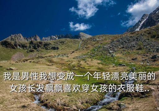 我是男性我想变成一个年轻漂亮美丽的女孩长发飘飘喜欢穿女孩的衣服鞋...