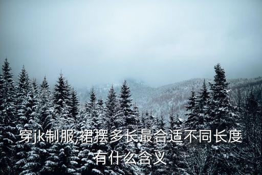 穿jk制服,裙摆多长最合适不同长度有什么含义