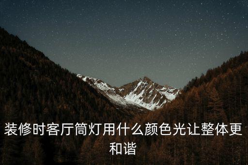 装修时客厅筒灯用什么颜色光让整体更和谐