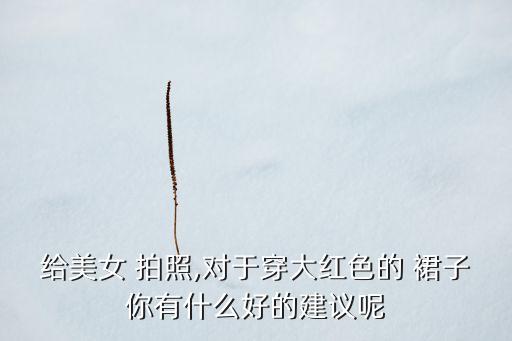 给美女 拍照,对于穿大红色的 裙子你有什么好的建议呢