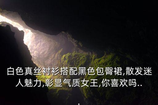 白色真丝衬衫搭配黑色包臀裙,散发迷人魅力,彰显气质女王,你喜欢吗...