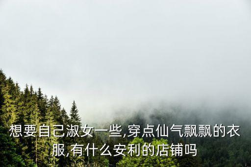 想要自己淑女一些,穿点仙气飘飘的衣服,有什么安利的店铺吗