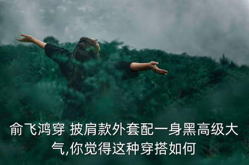 俞飞鸿穿 披肩款外套配一身黑高级大气,你觉得这种穿搭如何