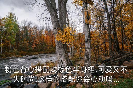 粉色背心搭配浅棕色半身裙,可爱又不失时尚,这样的搭配你会心动吗...