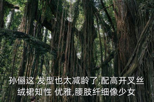 孙俪这 发型也太减龄了,配高开叉丝绒裙知性 优雅,腰肢纤细像少女