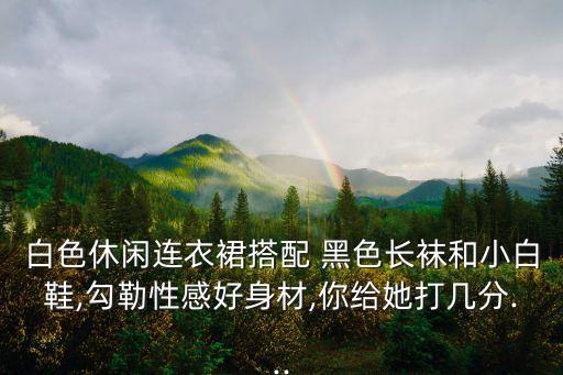 白色休闲连衣裙搭配 黑色长袜和小白鞋,勾勒性感好身材,你给她打几分...