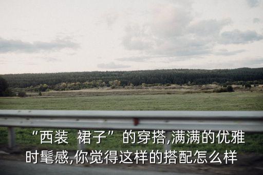 “西装  裙子”的穿搭,满满的优雅时髦感,你觉得这样的搭配怎么样
