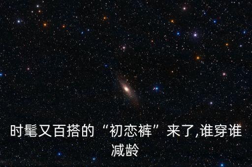 时髦又百搭的“初恋裤”来了,谁穿谁减龄
