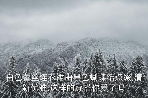 白色蕾丝连衣裙由黑色蝴蝶结点缀,清新优雅,这样的穿搭你爱了吗