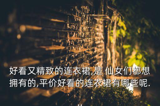 好看又精致的连衣裙,是 仙女们都想拥有的,平价好看的连衣裙有哪些呢...