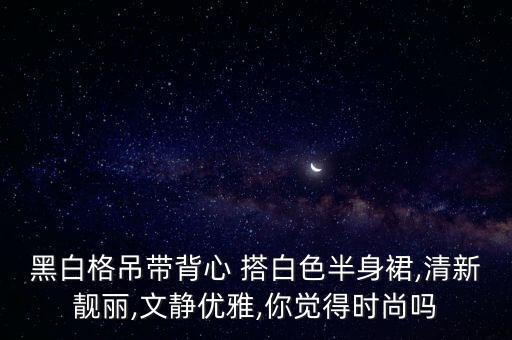 内搭白裙子穿搭图片,黑上衣配白裙子搭不搭?
