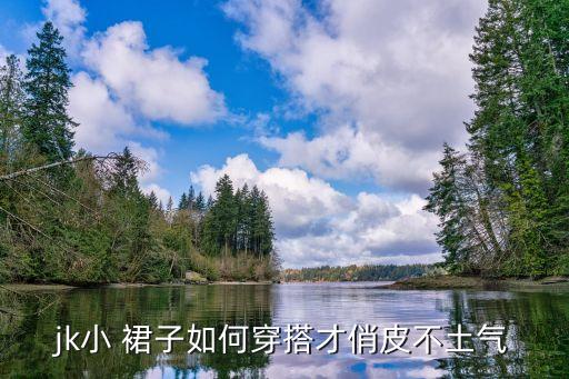jk小 裙子如何穿搭才俏皮不土气