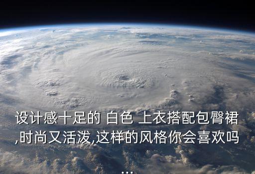 设计感十足的 白色 上衣搭配包臀裙,时尚又活泼,这样的风格你会喜欢吗...