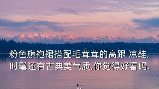 粉色旗袍裙搭配毛茸茸的高跟 凉鞋,时髦还有古典美气质,你觉得好看吗...