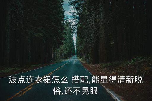波点连衣裙怎么 搭配,能显得清新脱俗,还不晃眼