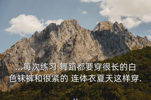 ...每次练习 舞蹈都要穿很长的白色袜裤和很紧的 连体衣夏天这样穿...