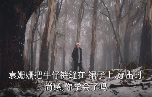 袁姗姗把牛仔裤缝在 裙子上,穿出时尚感,你学会了吗
