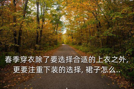 春季穿衣除了要选择合适的上衣之外,更要注重下装的选择, 裙子怎么...