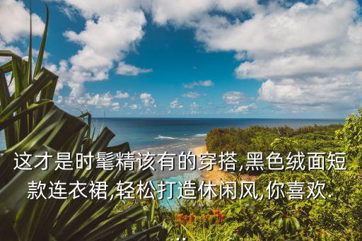 这才是时髦精该有的穿搭,黑色绒面短款连衣裙,轻松打造休闲风,你喜欢...