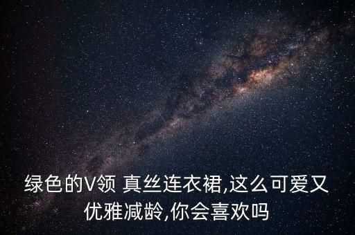 绿色的V领 真丝连衣裙,这么可爱又优雅减龄,你会喜欢吗