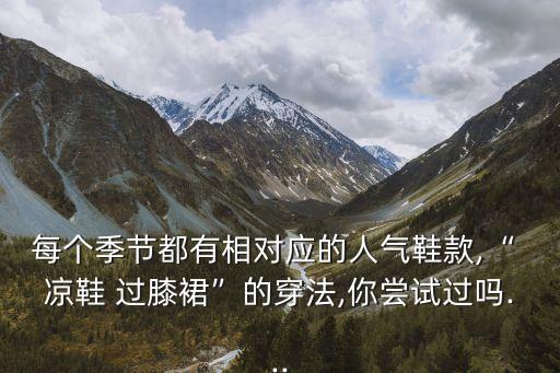 每个季节都有相对应的人气鞋款,“ 凉鞋 过膝裙”的穿法,你尝试过吗...