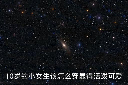10岁的小女生该怎么穿显得活泼可爱