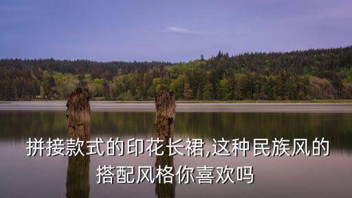  拼接款式的印花长裙,这种民族风的搭配风格你喜欢吗
