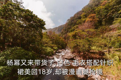 杨幂又来带货了,白色 毛衣搭配针织裙美回18岁,却被漫画腿抢镜