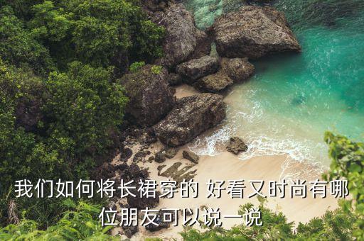 我们如何将长裙穿的 好看又时尚有哪位朋友可以说一说