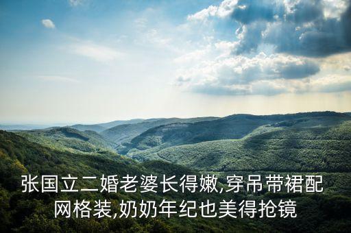张国立二婚老婆长得嫩,穿吊带裙配 网格装,奶奶年纪也美得抢镜