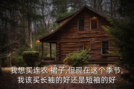 我想买连衣 裙子,但现在这个季节,我该买长袖的好还是短袖的好