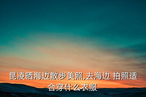 昆凌晒海边散步美照,去海边 拍照适合穿什么衣服