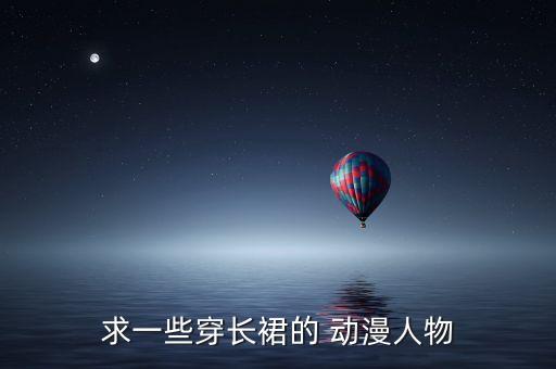 求一些穿长裙的 动漫人物