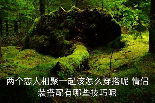 两个恋人相聚一起该怎么穿搭呢 情侣装搭配有哪些技巧呢
