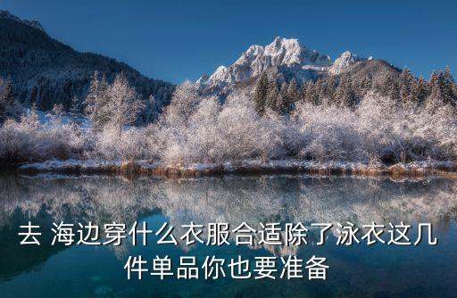 去 海边穿什么衣服合适除了泳衣这几件单品你也要准备