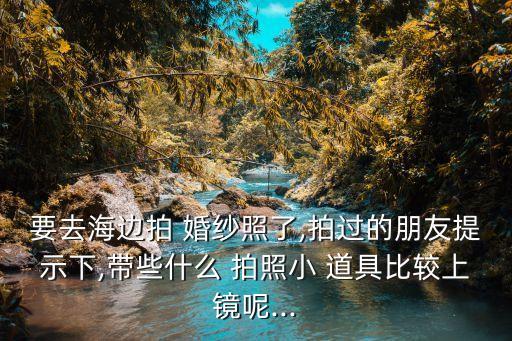 要去海边拍 婚纱照了,拍过的朋友提示下,带些什么 拍照小 道具比较上镜呢...