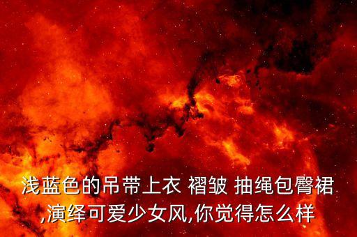 浅蓝色的吊带上衣 褶皱 抽绳包臀裙,演绎可爱少女风,你觉得怎么样