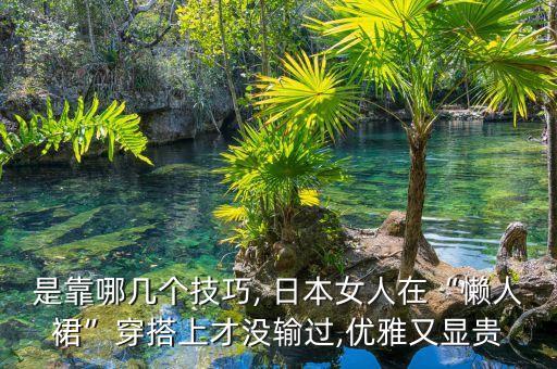 是靠哪几个技巧, 日本女人在“懒人裙”穿搭上才没输过,优雅又显贵