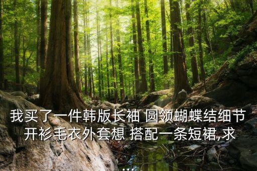 我买了一件韩版长袖 圆领蝴蝶结细节 开衫毛衣外套想 搭配一条短裙,求...