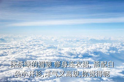 抹茶绿的褶皱 修身连衣裙, 搭配白色小开衫,洋气又高级,你觉得呢