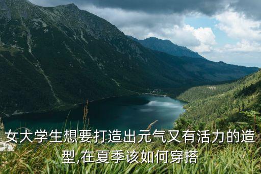 女大学生想要打造出元气又有活力的造型,在夏季该如何穿搭